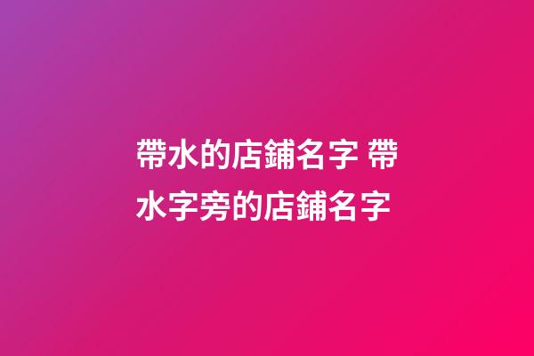 帶水的店鋪名字 帶水字旁的店鋪名字-第1張-店鋪起名-玄機派